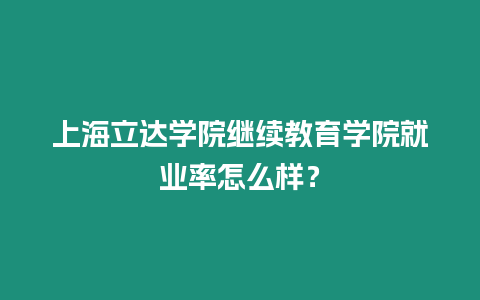 上海立達學院繼續教育學院就業率怎么樣？