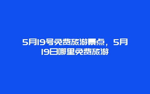 5月19號(hào)免費(fèi)旅游景點(diǎn)，5月19日哪里免費(fèi)旅游