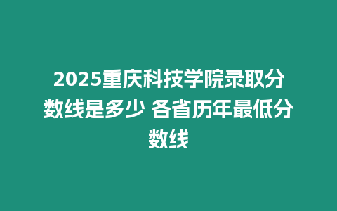 2025重慶科技學(xué)院錄取分?jǐn)?shù)線是多少 各省歷年最低分?jǐn)?shù)線