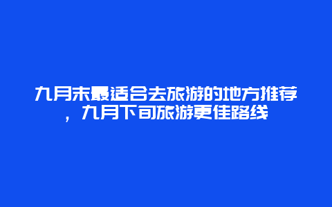 九月末最適合去旅游的地方推薦，九月下旬旅游更佳路線