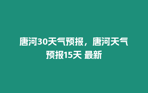 唐河30天氣預報，唐河天氣預報15天 最新