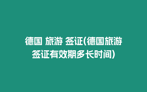 德國 旅游 簽證(德國旅游簽證有效期多長時(shí)間)