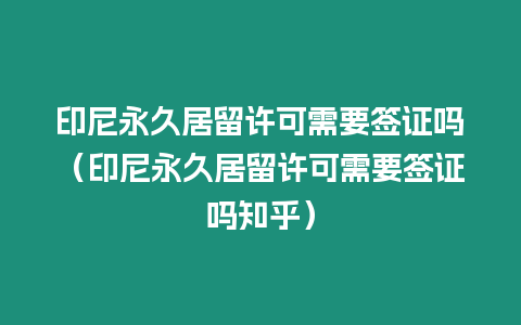 印尼永久居留許可需要簽證嗎（印尼永久居留許可需要簽證嗎知乎）