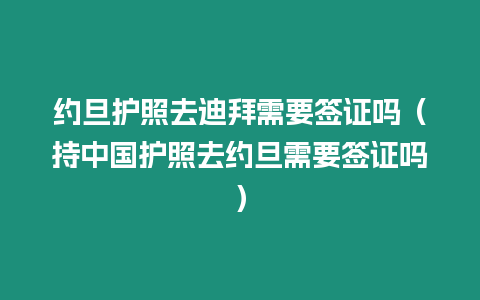 約旦護照去迪拜需要簽證嗎（持中國護照去約旦需要簽證嗎）