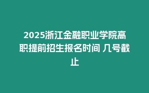 2025浙江金融職業(yè)學院高職提前招生報名時間 幾號截止