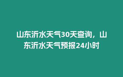 山東沂水天氣30天查詢，山東沂水天氣預(yù)報24小時