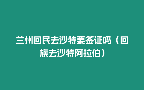 蘭州回民去沙特要簽證嗎（回族去沙特阿拉伯）