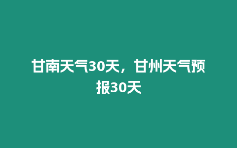 甘南天氣30天，甘州天氣預(yù)報30天