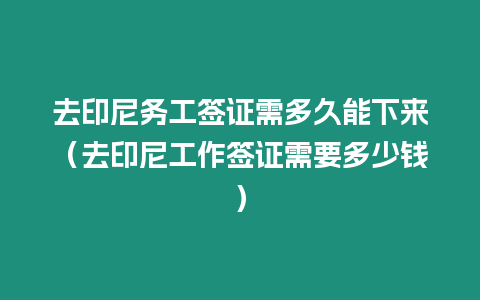 去印尼務工簽證需多久能下來（去印尼工作簽證需要多少錢）