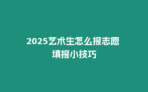 2025藝術生怎么報志愿 填報小技巧