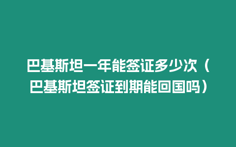 巴基斯坦一年能簽證多少次（巴基斯坦簽證到期能回國嗎）