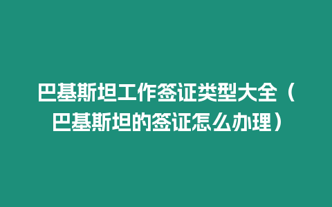 巴基斯坦工作簽證類型大全（巴基斯坦的簽證怎么辦理）