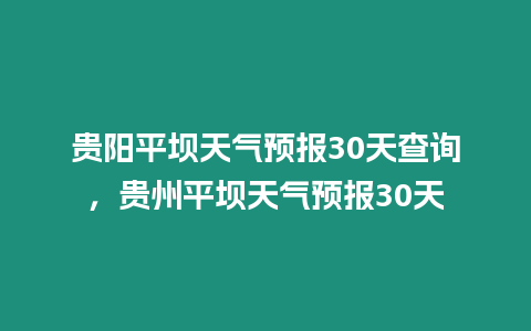 貴陽(yáng)平壩天氣預(yù)報(bào)30天查詢，貴州平壩天氣預(yù)報(bào)30天