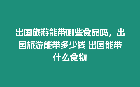 出國旅游能帶哪些食品嗎，出國旅游能帶多少錢 出國能帶什么食物