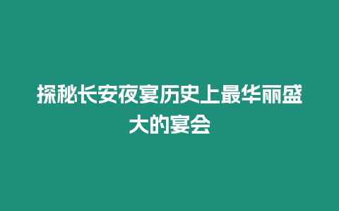 探秘長安夜宴歷史上最華麗盛大的宴會