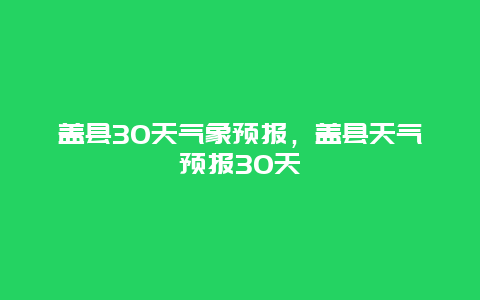 蓋縣30天氣象預報，蓋縣天氣預報30天