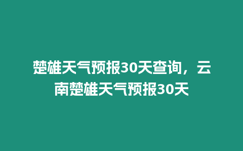 楚雄天氣預報30天查詢，云南楚雄天氣預報30天