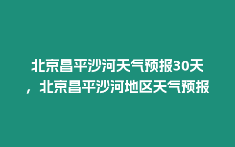 北京昌平沙河天氣預報30天，北京昌平沙河地區(qū)天氣預報