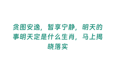 貪圖安逸，暫享寧靜，明天的事明天定是什么生肖，馬上揭曉落實