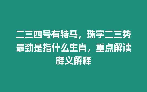 二三四號有特馬，珠字二三勢最勁是指什么生肖，重點解讀釋義解釋