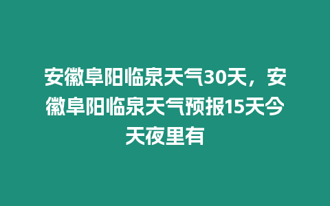 安徽阜陽臨泉天氣30天，安徽阜陽臨泉天氣預報15天今天夜里有