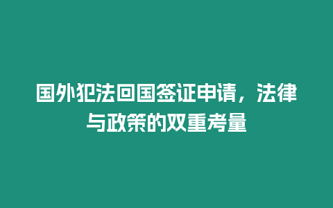 國外犯法回國簽證申請，法律與政策的雙重考量