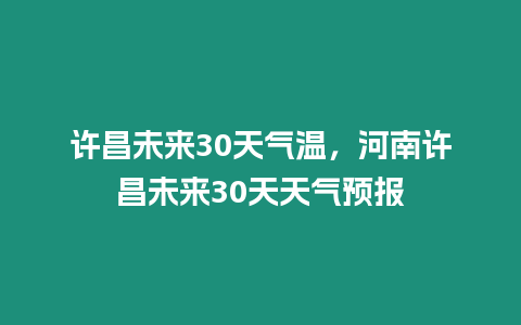 許昌未來30天氣溫，河南許昌未來30天天氣預報