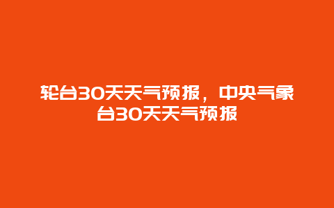 輪臺30天天氣預報，中央氣象臺30天天氣預報