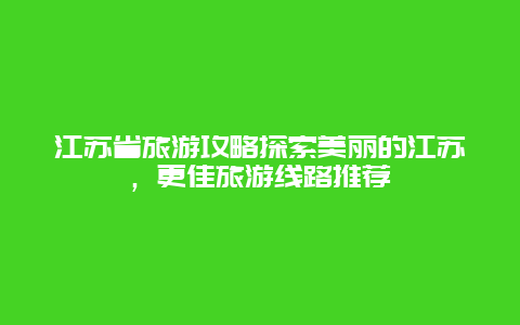 江蘇省旅游攻略探索美麗的江蘇，更佳旅游線路推薦