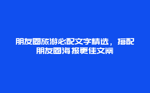 朋友圈旅游必配文字精選，搭配朋友圈海報(bào)更佳文案