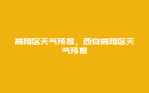 高陵區天氣預報，西安高陵區天氣預報