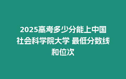 2025高考多少分能上中國社會科學院大學 最低分數線和位次