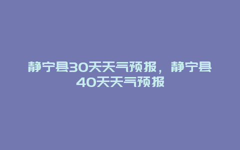 靜寧縣30天天氣預報，靜寧縣40天天氣預報