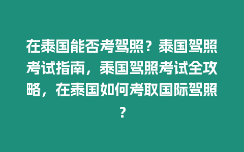 在泰國能否考駕照？泰國駕照考試指南，泰國駕照考試全攻略，在泰國如何考取國際駕照？