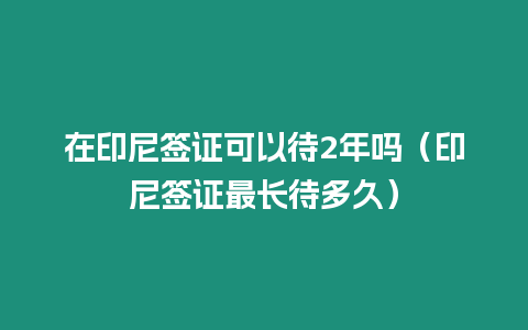 在印尼簽證可以待2年嗎（印尼簽證最長待多久）