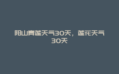 陽(yáng)山青蓮天氣30天，蓮花天氣30天