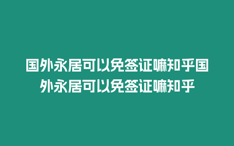 國外永居可以免簽證嘛知乎國外永居可以免簽證嘛知乎