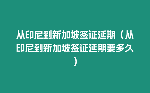 從印尼到新加坡簽證延期（從印尼到新加坡簽證延期要多久）