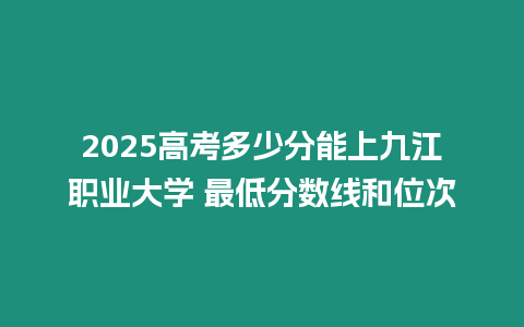 2025高考多少分能上九江職業大學 最低分數線和位次