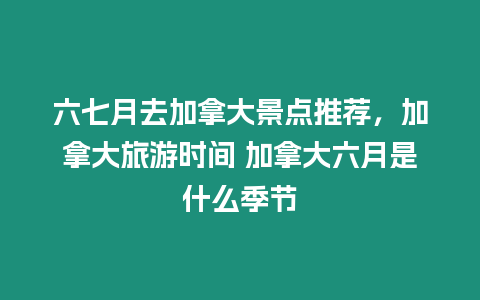 六七月去加拿大景點(diǎn)推薦，加拿大旅游時(shí)間 加拿大六月是什么季節(jié)