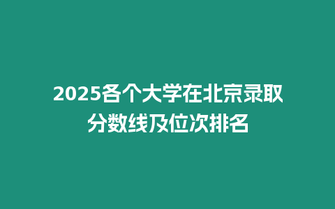 2025各個大學(xué)在北京錄取分?jǐn)?shù)線及位次排名