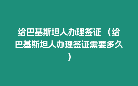 給巴基斯坦人辦理簽證 （給巴基斯坦人辦理簽證需要多久）