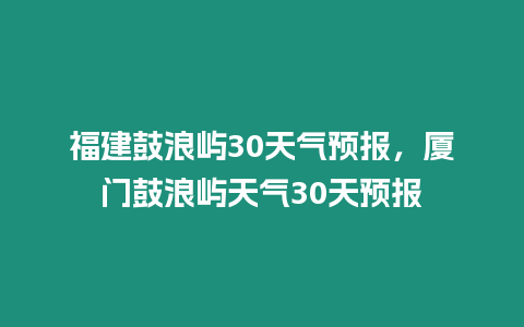 福建鼓浪嶼30天氣預報，廈門鼓浪嶼天氣30天預報