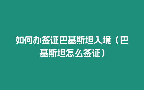 如何辦簽證巴基斯坦入境（巴基斯坦怎么簽證）