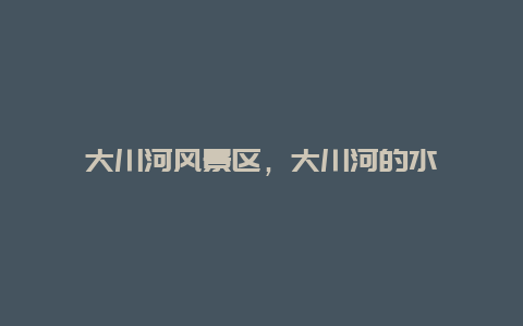 大川河風(fēng)景區(qū)，大川河的水