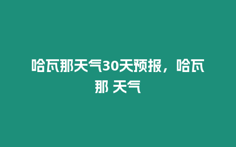 哈瓦那天氣30天預(yù)報(bào)，哈瓦那 天氣