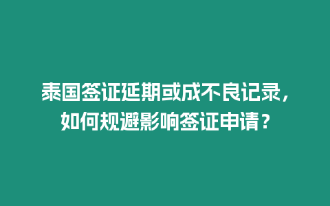 泰國(guó)簽證延期或成不良記錄，如何規(guī)避影響簽證申請(qǐng)？