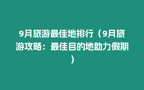 9月旅游最佳地排行（9月旅游攻略：最佳目的地助力假期）