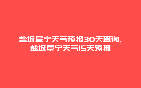 鹽城阜寧天氣預(yù)報30天查詢，鹽城阜寧天氣15天預(yù)報