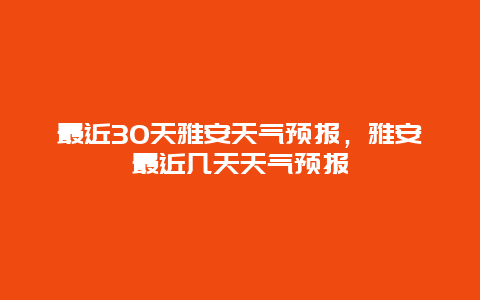 最近30天雅安天氣預(yù)報，雅安最近幾天天氣預(yù)報